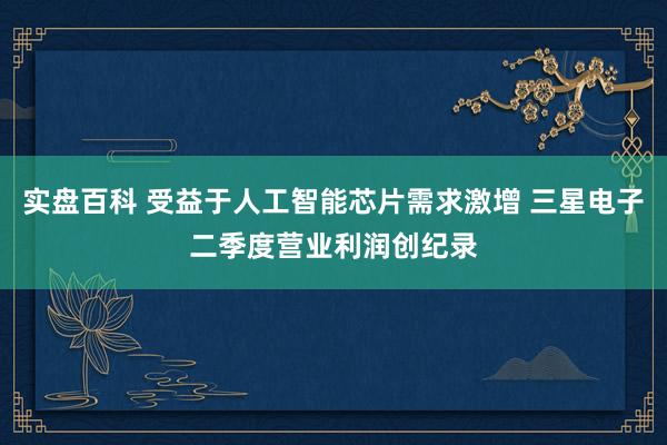 实盘百科 受益于人工智能芯片需求激增 三星电子二季度营业利润创纪录