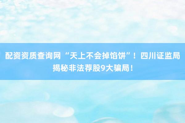 配资资质查询网 “天上不会掉馅饼”！四川证监局揭秘非法荐股9大骗局！