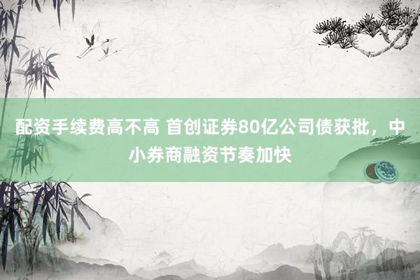 配资手续费高不高 首创证券80亿公司债获批，中小券商融资节奏加快