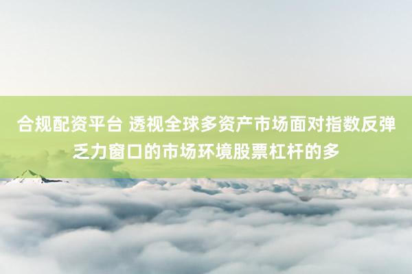 合规配资平台 透视全球多资产市场面对指数反弹乏力窗口的市场环境股票杠杆的多