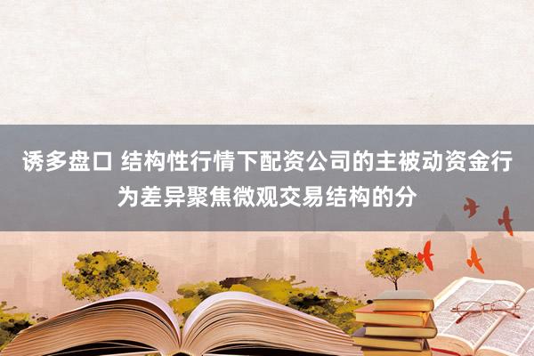 诱多盘口 结构性行情下配资公司的主被动资金行为差异聚焦微观交易结构的分