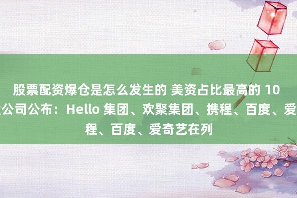 股票配资爆仓是怎么发生的 美资占比最高的 10 大中概股公司公布：Hello 集团、欢聚集团、携程、百度、爱奇艺在列