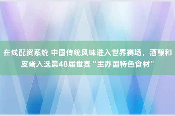 在线配资系统 中国传统风味进入世界赛场，酒酿和皮蛋入选第48届世赛“主办国特色食材”