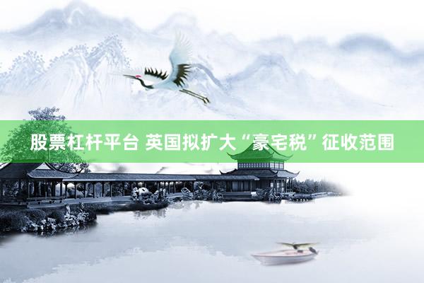 股票杠杆平台 英国拟扩大“豪宅税”征收范围