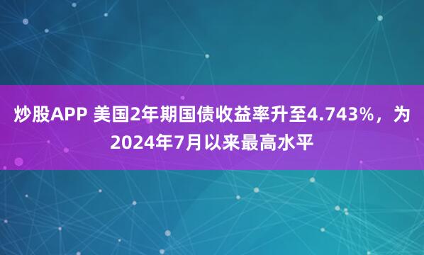 炒股APP 美国2年期国债收益率升至4.743%，为2024年7月以来最高水平