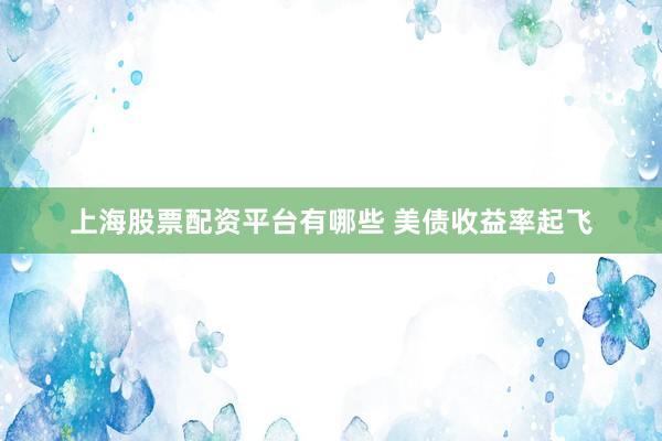 上海股票配资平台有哪些 美债收益率起飞