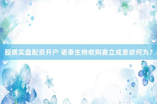 股票实盘配资开户 诺泰生物收购赛立成意欲何为？