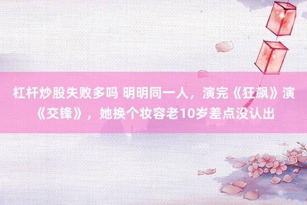 杠杆炒股失败多吗 明明同一人，演完《狂飙》演《交锋》，她换个妆容老10岁差点没认出