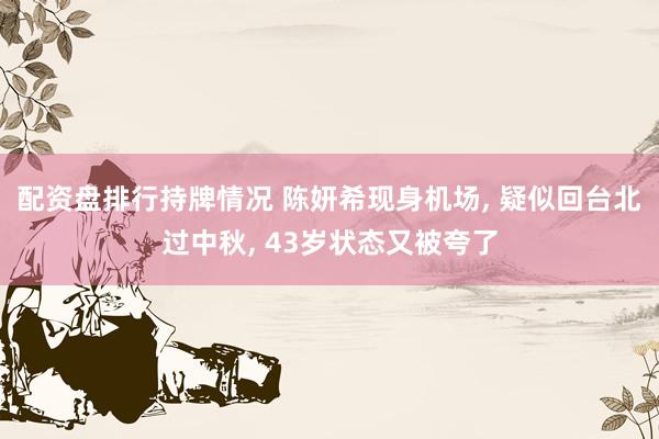 配资盘排行持牌情况 陈妍希现身机场, 疑似回台北过中秋, 43岁状态又被夸了
