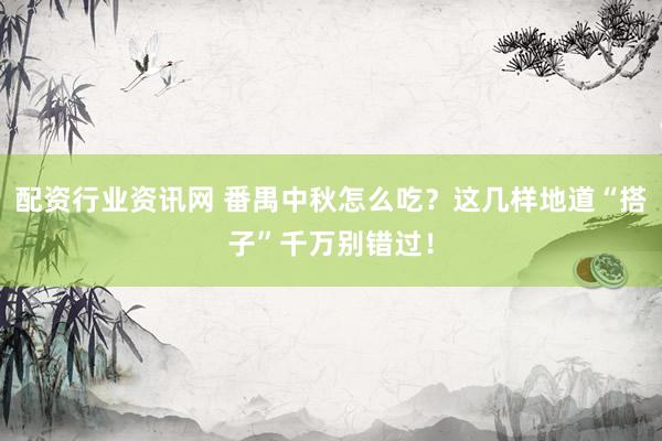 配资行业资讯网 番禺中秋怎么吃？这几样地道“搭子”千万别错过！