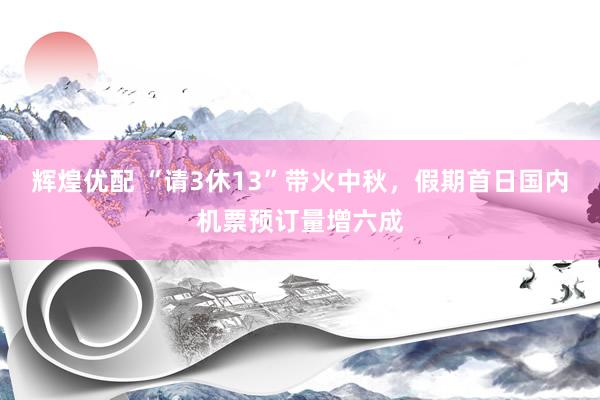 辉煌优配 “请3休13”带火中秋，假期首日国内机票预订量增六成