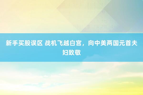 新手买股误区 战机飞越白宫，向中美两国元首夫妇致敬