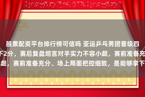 股票配资平台排行榜可信吗 亚运乒乓男团晋级四强，王楚钦2次登场拿下2分，赛后复盘坦言对手实力不容小觑，赛前准备充分、场上局面把控细致，是能够拿下胜利的关键