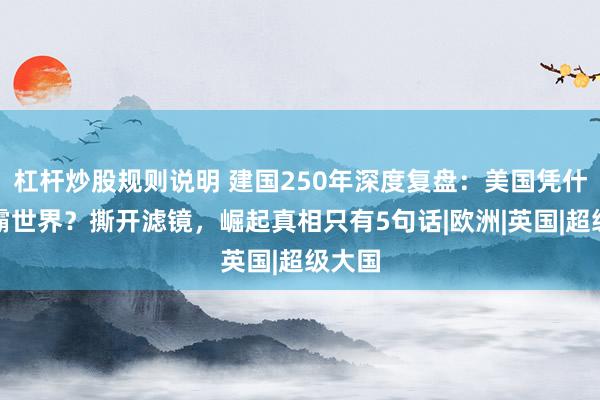杠杆炒股规则说明 建国250年深度复盘：美国凭什么称霸世界？撕开滤镜，崛起真相只有5句话|欧洲|英国|超级大国