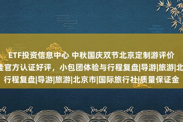 ETF投资信息中心 中秋国庆双节北京定制游评价盘点｜诚信旅行社十佳官方认证好评，小包团体验与行程复盘|导游|旅游|北京市|国际旅行社|质量保证金