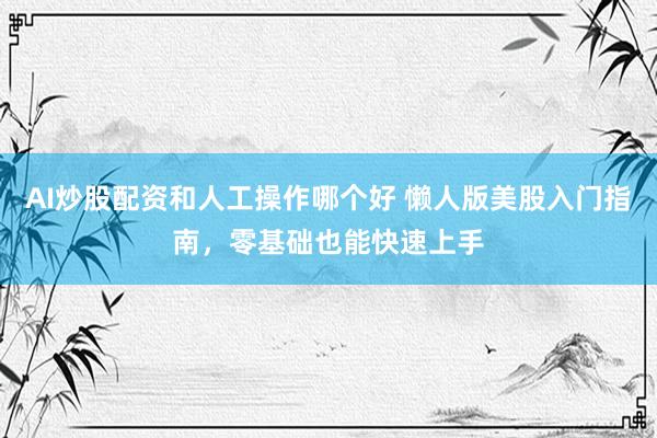 AI炒股配资和人工操作哪个好 懒人版美股入门指南，零基础也能快速上手
