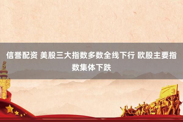 信誉配资 美股三大指数多数全线下行 欧股主要指数集体下跌
