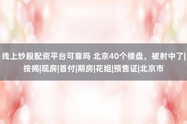 线上炒股配资平台可靠吗 北京40个楼盘，被射中了|按揭|现房|首付|期房|花姐|预售证|北京市