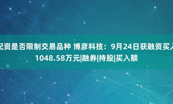 配资是否限制交易品种 博彦科技：9月24日获融资买入1048.58万元|融券|持股|买入额