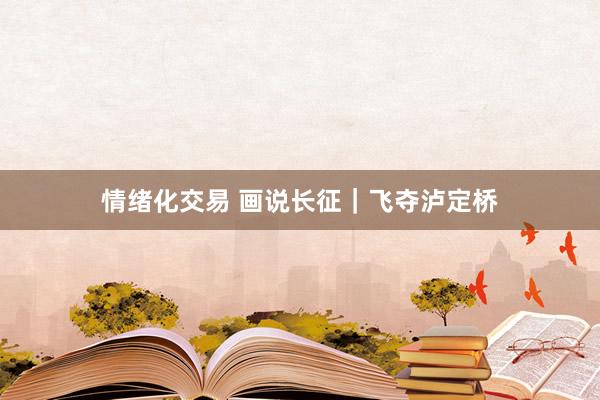 情绪化交易 画说长征｜飞夺泸定桥