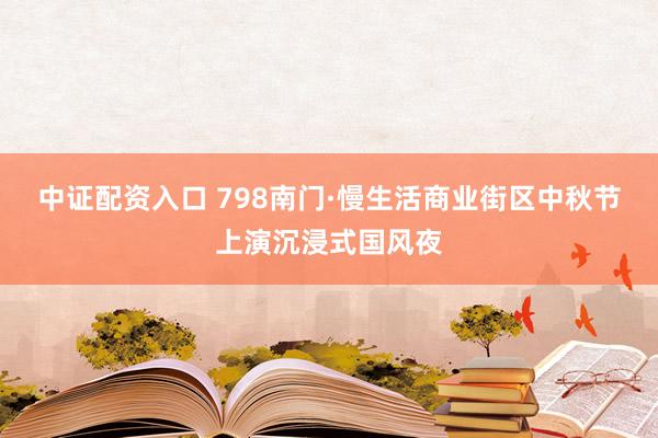 中证配资入口 798南门·慢生活商业街区中秋节上演沉浸式国风夜