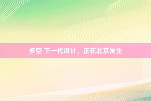 多空 下一代设计，正在北京发生