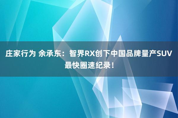庄家行为 余承东：智界RX创下中国品牌量产SUV最快圈速纪录！