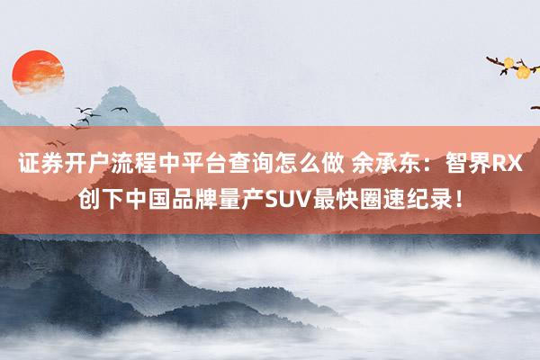 证券开户流程中平台查询怎么做 余承东：智界RX创下中国品牌量产SUV最快圈速纪录！