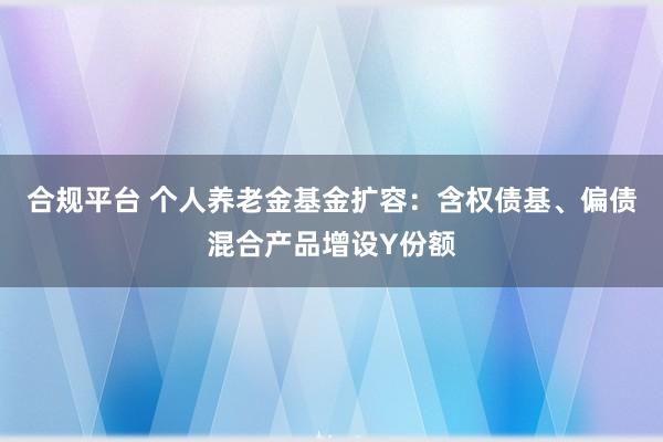 合规平台 个人养老金基金扩容：含权债基、偏债混合产品增设Y份额