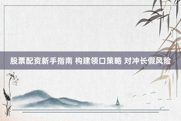 股票配资新手指南 构建领口策略 对冲长假风险