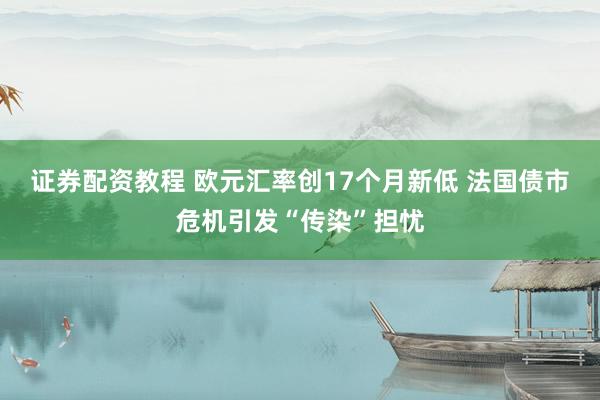 证券配资教程 欧元汇率创17个月新低 法国债市危机引发“传染”担忧