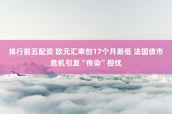 排行前五配资 欧元汇率创17个月新低 法国债市危机引发“传染”担忧
