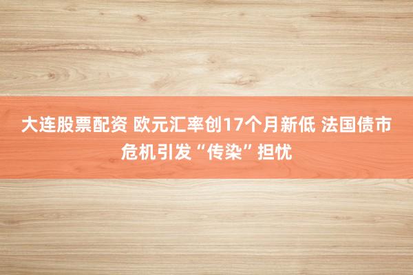 大连股票配资 欧元汇率创17个月新低 法国债市危机引发“传染”担忧