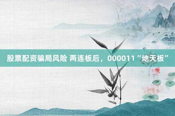 股票配资骗局风险 两连板后，000011“地天板”
