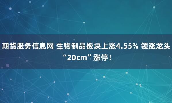 期货服务信息网 生物制品板块上涨4.55% 领涨龙头“20cm”涨停！