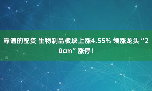 靠谱的配资 生物制品板块上涨4.55% 领涨龙头“20cm”涨停！