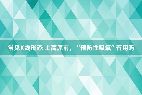常见K线形态 上高原前，“预防性吸氧”有用吗