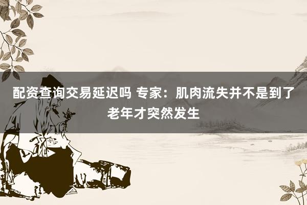 配资查询交易延迟吗 专家：肌肉流失并不是到了老年才突然发生
