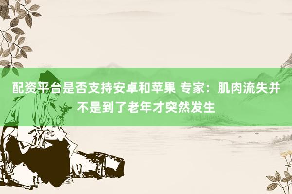 配资平台是否支持安卓和苹果 专家：肌肉流失并不是到了老年才突然发生