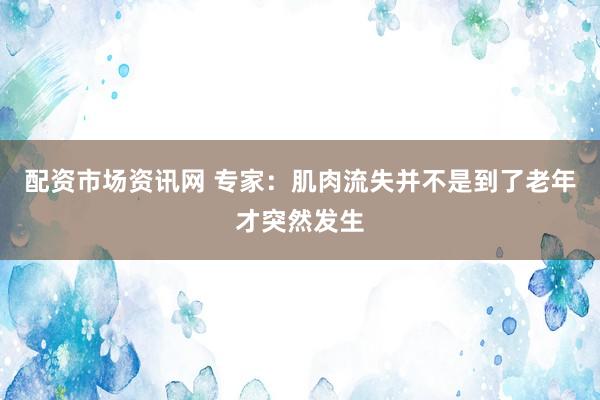 配资市场资讯网 专家：肌肉流失并不是到了老年才突然发生
