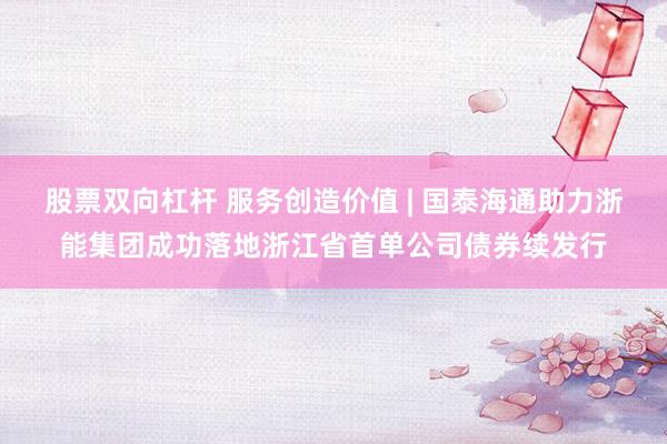 股票双向杠杆 服务创造价值 | 国泰海通助力浙能集团成功落地浙江省首单公司债券续发行