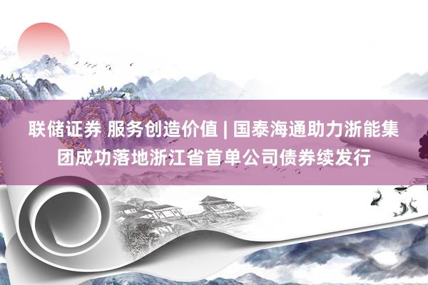 联储证券 服务创造价值 | 国泰海通助力浙能集团成功落地浙江省首单公司债券续发行