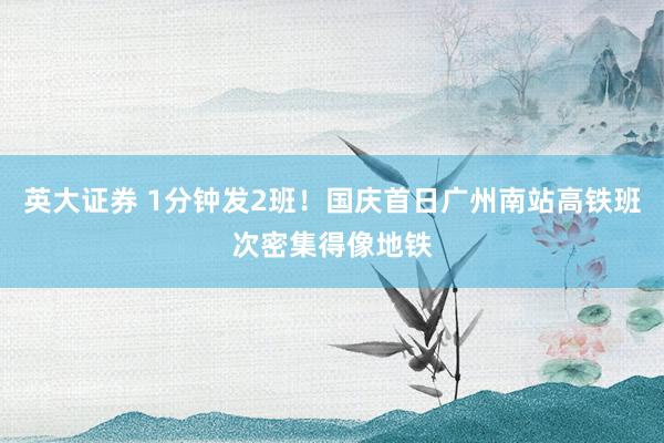 英大证券 1分钟发2班！国庆首日广州南站高铁班次密集得像地铁