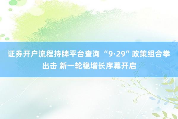 证券开户流程持牌平台查询 “9·29”政策组合拳出击 新一轮稳增长序幕开启