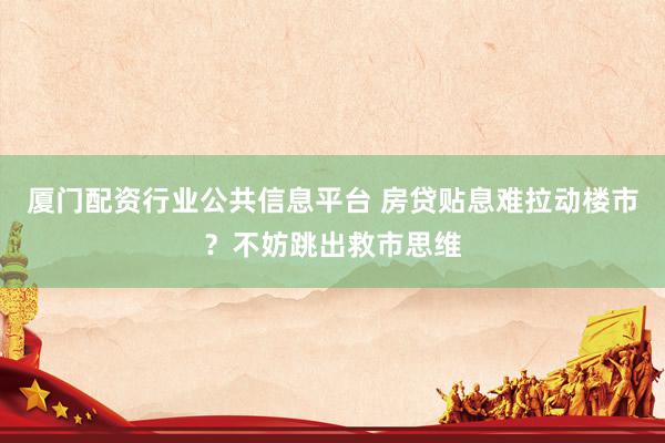 厦门配资行业公共信息平台 房贷贴息难拉动楼市？不妨跳出救市思维