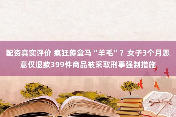 配资真实评价 疯狂薅盒马“羊毛”？女子3个月恶意仅退款399件商品被采取刑事强制措施