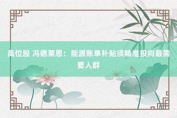 高位股 冯德莱恩：能源账单补贴须精准投向最需要人群