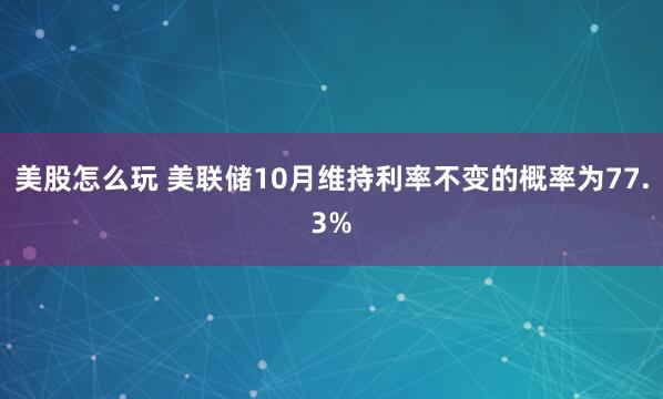 美股怎么玩 美联储10月维持利率不变的概率为77.3%