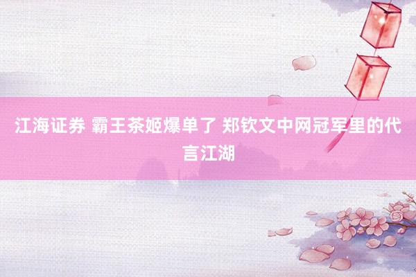 江海证券 霸王茶姬爆单了 郑钦文中网冠军里的代言江湖