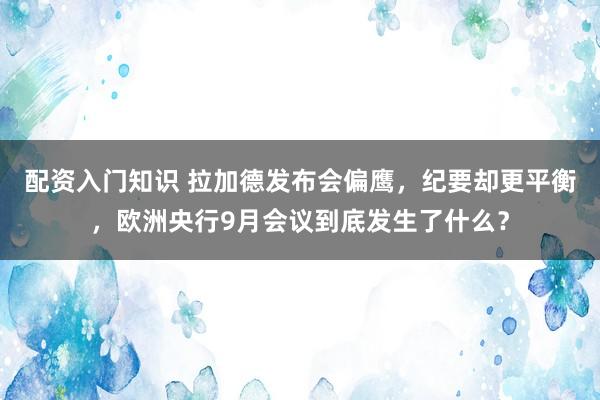 配资入门知识 拉加德发布会偏鹰，纪要却更平衡，欧洲央行9月会议到底发生了什么？